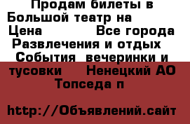 Продам билеты в Большой театр на 09.06. › Цена ­ 3 600 - Все города Развлечения и отдых » События, вечеринки и тусовки   . Ненецкий АО,Топседа п.